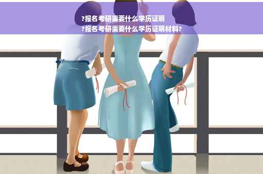 ?报名考研需要什么学历证明
?报名考研需要什么学历证明材料?