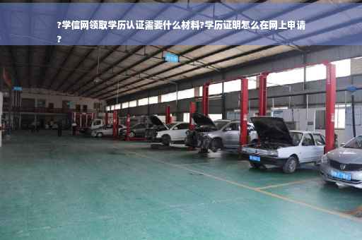 ?学信网领取学历认证需要什么材料?学历证明怎么在网上申请
?