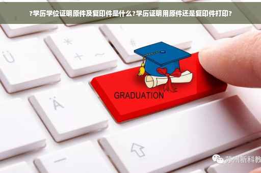 ?学历学位证明原件及复印件是什么?学历证明用原件还是复印件打印?