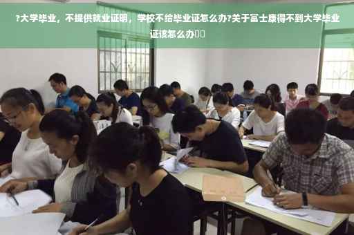 ?大学毕业，不提供就业证明，学校不给毕业证怎么办?关于富士康得不到大学毕业证该怎么办⚡️