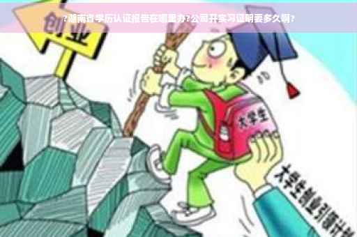 ?湖南省学历认证报告在哪里办?公司开实习证明要多久啊?