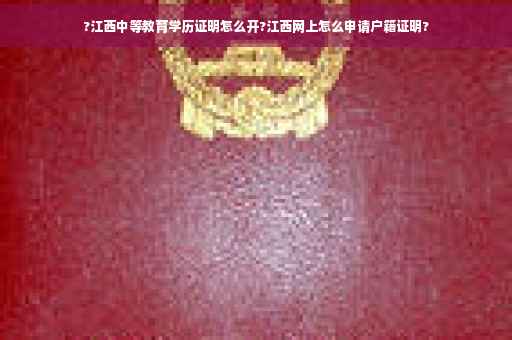 ?江西中等教育学历证明怎么开?江西网上怎么申请户籍证明?