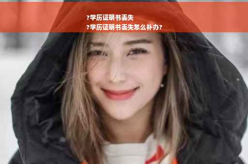 ?学历证明书丢失
?学历证明书丢失怎么补办?