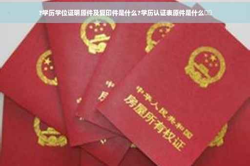 ?学历学位证明原件及复印件是什么?学历认证表原件是什么⚡️