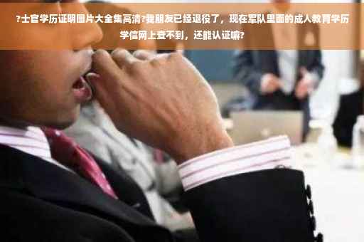 ?士官学历证明图片大全集高清?我朋友已经退役了，现在军队里面的成人教育学历学信网上查不到，还能认证嘛?