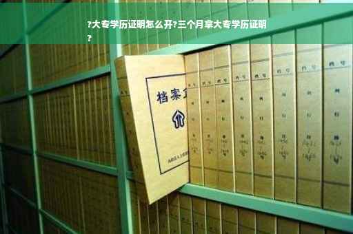 ?大专学历证明怎么开?三个月拿大专学历证明
?