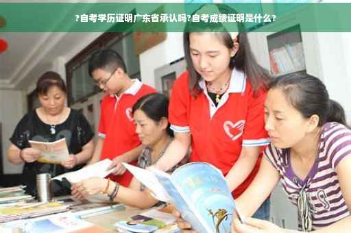 ?自考学历证明广东省承认吗?自考成绩证明是什么?