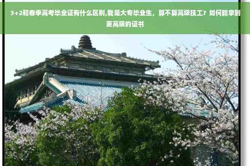 3+2和春季高考毕业证有什么区别,我是大专毕业生,算不算高级技工?如何能拿到更高级的证书 3+2和春季高考毕业证有什么区别,我是大专毕业生,算不算高级技工?如何能拿到更高级的证书