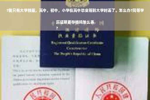 ?我只有大学档案，高中，初中，小学在高中毕业寄到大学时丢了。怎么办?同等学历证明要存档吗怎么弄
?