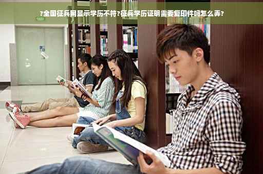 ?全国征兵网显示学历不符?征兵学历证明需要复印件吗怎么弄?