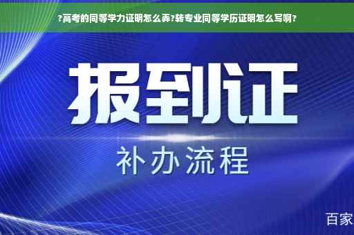 ?高考的同等学力证明怎么弄?转专业同等学历证明怎么写啊?