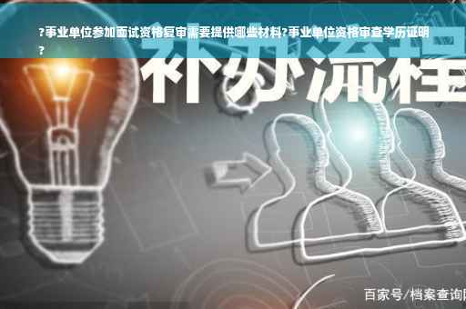 ?事业单位参加面试资格复审需要提供哪些材料?事业单位资格审查学历证明
?
