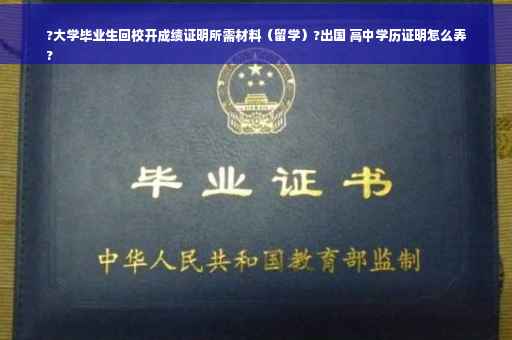 ?大学毕业生回校开成绩证明所需材料（留学）?出国 高中学历证明怎么弄
?