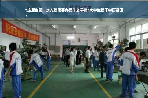 ?应届生第一次入职需要办理什么手续?大学生提干学历证明
?
