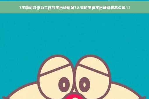 ?学籍可以作为工作的学历证明吗?入党的学籍学历证明表怎么填⚡️