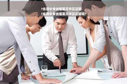 ?东莞中专去哪里开学历证明
?东莞中专去哪里开学历证明呢?