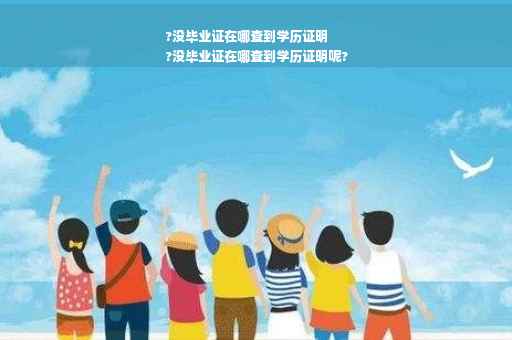 ?没毕业证在哪查到学历证明
?没毕业证在哪查到学历证明呢?
