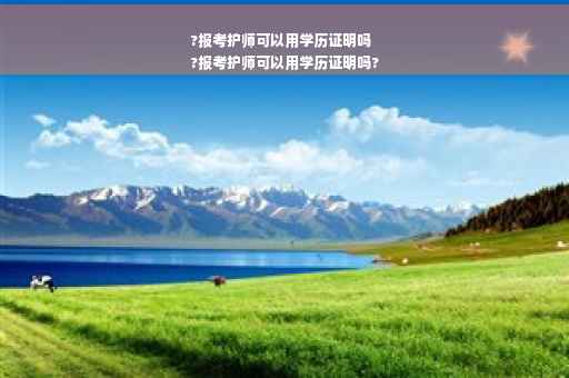 ?报考护师可以用学历证明吗
?报考护师可以用学历证明吗?