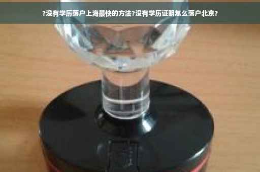 ?没有学历落户上海最快的方法?没有学历证明怎么落户北京?