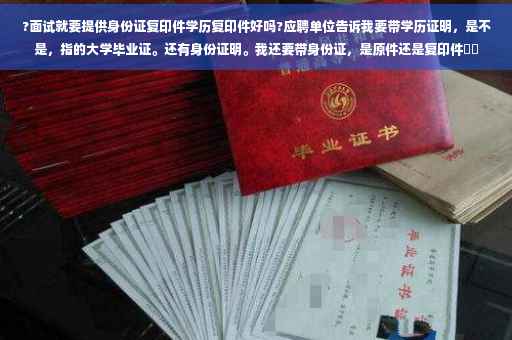 ?面试就要提供身份证复印件学历复印件好吗?应聘单位告诉我要带学历证明，是不是，指的大学毕业证。还有身份证明。我还要带身份证，是原件还是复印件⚡️