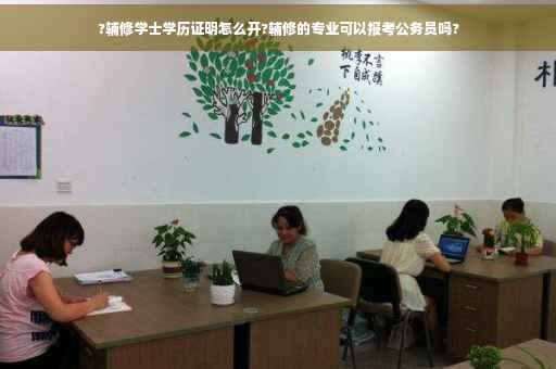 ?辅修学士学历证明怎么开?辅修的专业可以报考公务员吗?