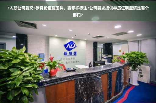 ?入职公司要交5张身份证复印件，要怎样标注?公司要求提供学历证明应该是哪个部门?