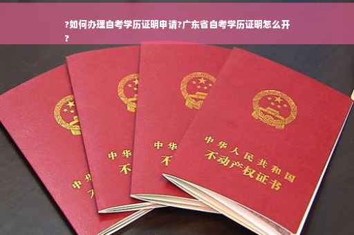 ?如何办理自考学历证明申请?广东省自考学历证明怎么开
?