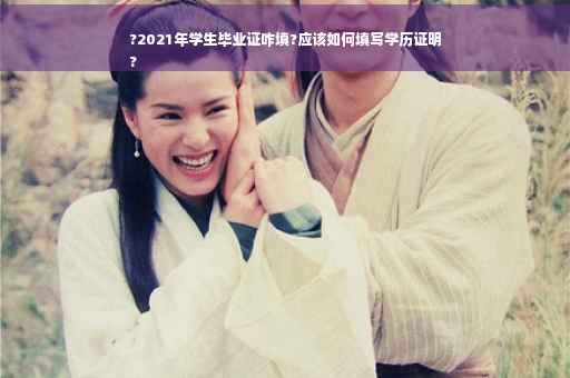 ?2021年学生毕业证咋填?应该如何填写学历证明
?