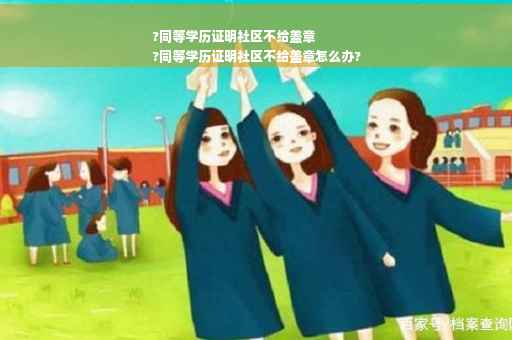 ?同等学历证明社区不给盖章
?同等学历证明社区不给盖章怎么办?