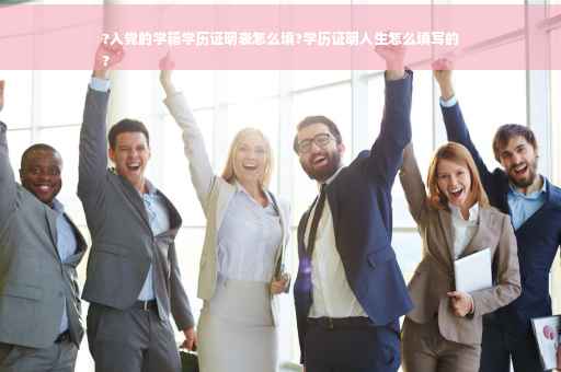 ?入党的学籍学历证明表怎么填?学历证明人生怎么填写的
?