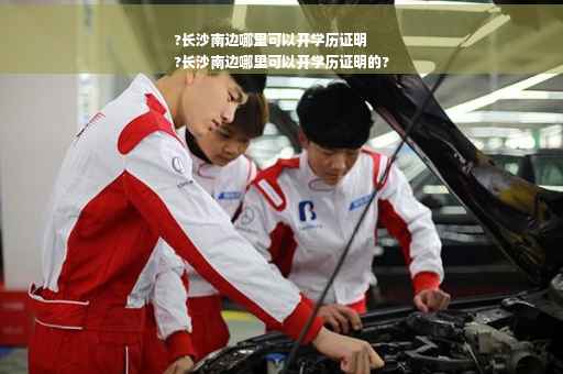 ?长沙南边哪里可以开学历证明
?长沙南边哪里可以开学历证明的?