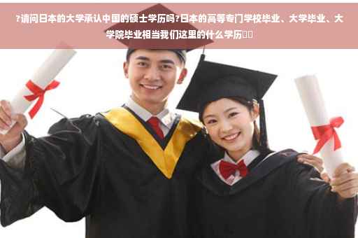 ?请问日本的大学承认中国的硕士学历吗?日本的高等专门学校毕业、大学毕业、大学院毕业相当我们这里的什么学历⚡️