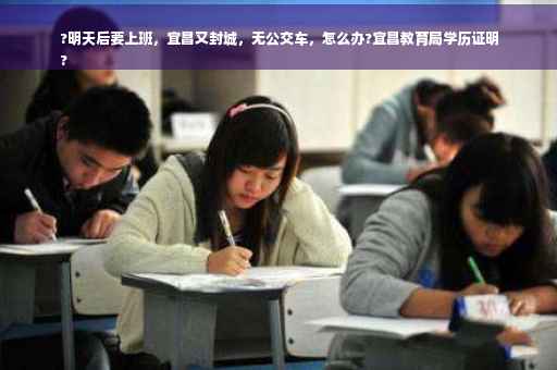 ?明天后要上班，宜昌又封城，无公交车，怎么办?宜昌教育局学历证明
?