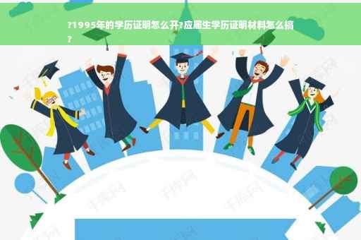 ?1995年的学历证明怎么开?应届生学历证明材料怎么搞
?