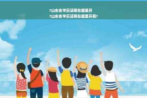 ?山东省学历证明在哪里开
?山东省学历证明在哪里开具?