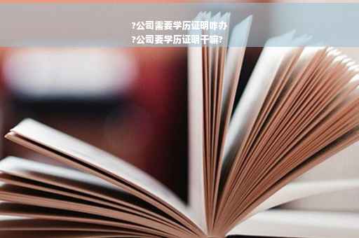 ?公司需要学历证明咋办
?公司要学历证明干嘛?