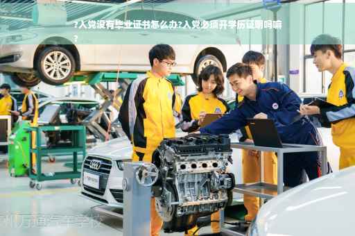 ?入党没有毕业证书怎么办?入党必须开学历证明吗嘛
?