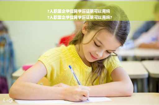 ?入职国企学信网学历证明可以用吗
?入职国企学信网学历证明可以用吗?