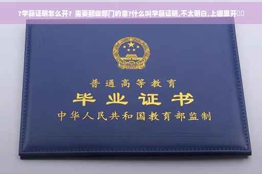 ?学籍证明怎么开？需要那些部门的章?什么叫学籍证明,不太明白,上哪里开⚡️