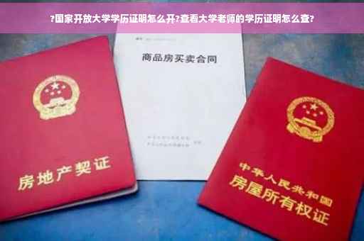 ?国家开放大学学历证明怎么开?查看大学老师的学历证明怎么查?