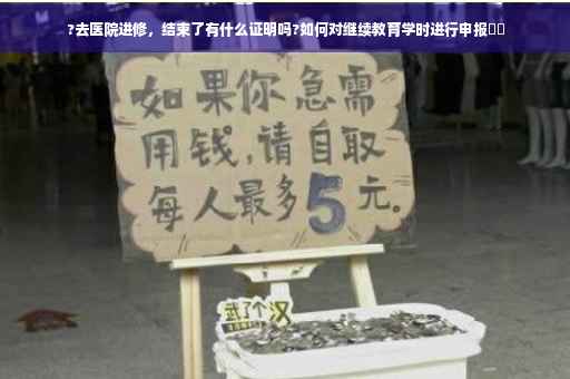 ?去医院进修，结束了有什么证明吗?如何对继续教育学时进行申报⚡️