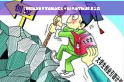 ?请教执业医师变更执业范围问题?执医学历证明怎么查
?
