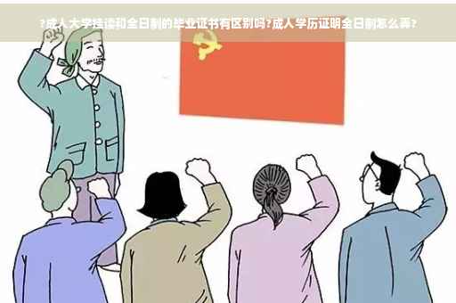 ?成人大学挂读和全日制的毕业证书有区别吗?成人学历证明全日制怎么弄?