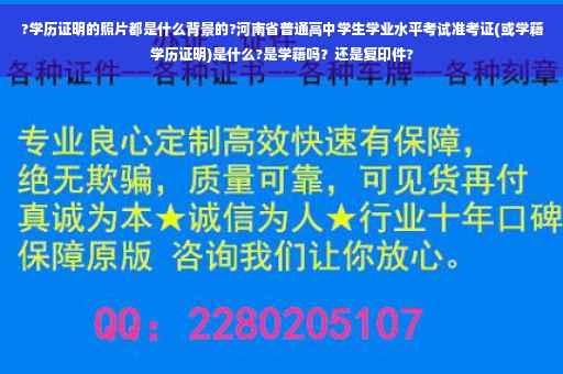 ?学历证明的照片都是什么背景的?河南省普通高中学生学业水平考试准考证(或学籍学历证明)是什么?是学籍吗？还是复印件?