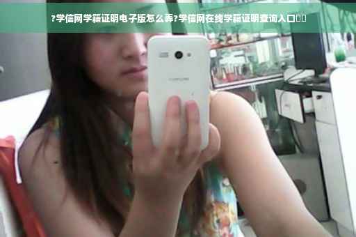?学信网学籍证明电子版怎么弄?学信网在线学籍证明查询入口⚡️