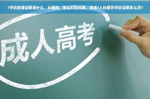 ?学历核查证明是什么，从哪找，怎么打印出来，急求?人社部开学历证明怎么开?