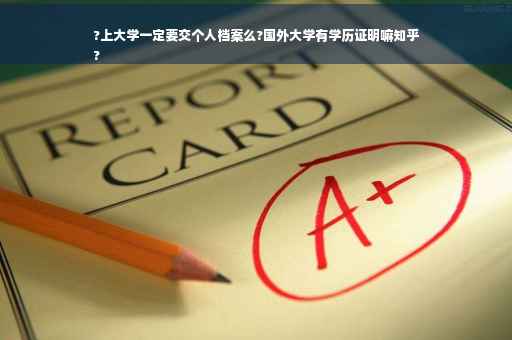?上大学一定要交个人档案么?国外大学有学历证明嘛知乎
?