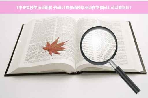 ?中央党校学历证明样子图片?党校函授毕业证在学信网上可以查到吗?