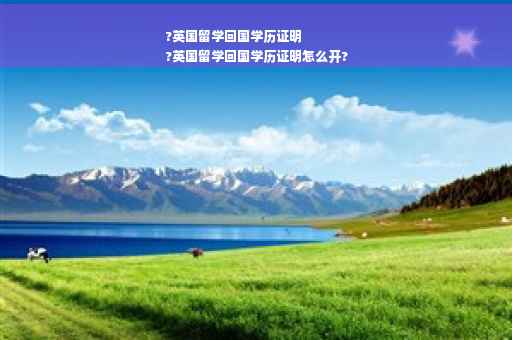 ?英国留学回国学历证明
?英国留学回国学历证明怎么开?