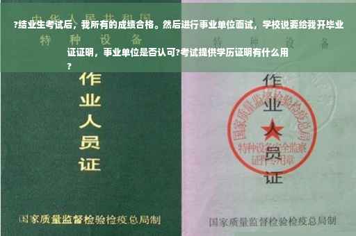 ?结业生考试后，我所有的成绩合格。然后进行事业单位面试，学校说要给我开毕业证证明，事业单位是否认可?考试提供学历证明有什么用
?